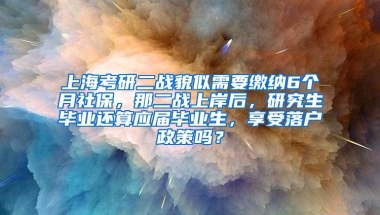 上海考研二战貌似需要缴纳6个月社保，那二战上岸后，研究生毕业还算应届毕业生，享受落户政策吗？