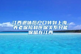 江西退休后户口转到上海，养老保险和医保关系只能保留在江西