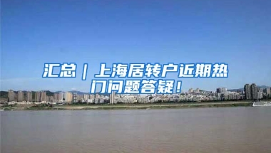 汇总｜上海居转户近期热门问题答疑！