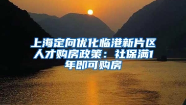 上海定向优化临港新片区人才购房政策：社保满1年即可购房