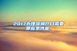 2017办理深圳户口需要那些条件呢、