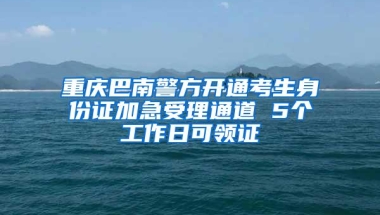 重庆巴南警方开通考生身份证加急受理通道 5个工作日可领证