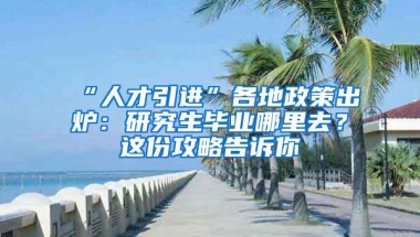 “人才引进”各地政策出炉：研究生毕业哪里去？这份攻略告诉你