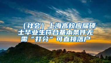 （社会）上海高校应届硕士毕业生符合基本条件无需“打分”可直接落户