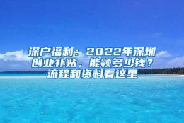 深户福利：2022年深圳创业补贴，能领多少钱？流程和资料看这里