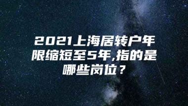 2021上海居转户年限缩短至5年,指的是哪些岗位？