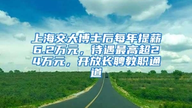 上海交大博士后每年提薪6.2万元，待遇最高超24万元，开放长聘教职通道