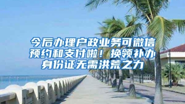 今后办理户政业务可微信预约和支付啦！换领补办身份证无需洪荒之力