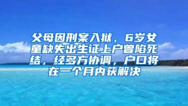 父母因刑案入狱，6岁女童缺失出生证上户曾陷死结，经多方协调，户口将在一个月内获解决