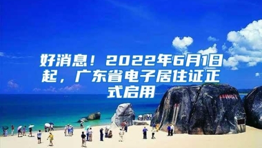 好消息！2022年6月1日起，广东省电子居住证正式启用