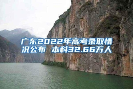 广东2022年高考录取情况公布 本科32.66万人