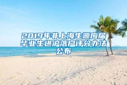 2019年非上海生源应届毕业生进沪落户评分办法公布