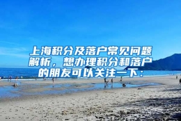 上海积分及落户常见问题解析，想办理积分和落户的朋友可以关注一下：