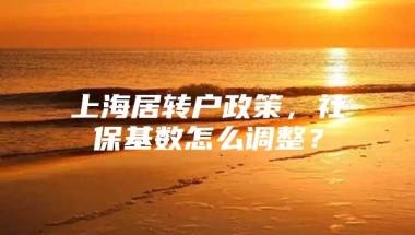 上海居转户政策，社保基数怎么调整？