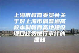 上海市教育委员会关于对上海市属普通高校本科教育高地建设项目经费进行审计的通知