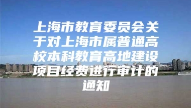 上海市教育委员会关于对上海市属普通高校本科教育高地建设项目经费进行审计的通知