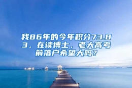 我86年的今年积分73.83，在读博士，老大高考前落户希望大吗？