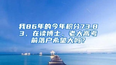 我86年的今年积分73.83，在读博士，老大高考前落户希望大吗？