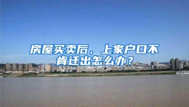 房屋买卖后，上家户口不肯迁出怎么办？