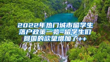 2022年热门城市留学生落户政策一览~留学生们回国的欲望增加了++