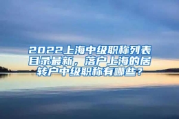 2022上海中级职称列表目录最新，落户上海的居转户中级职称有哪些？