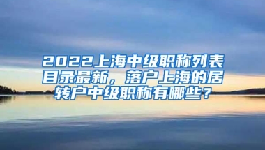 2022上海中级职称列表目录最新，落户上海的居转户中级职称有哪些？