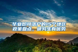 毕业即可落户的15个地区政策盘点，研究生有优势