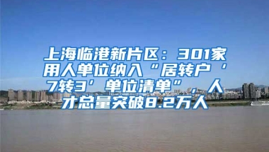 上海临港新片区：301家用人单位纳入“居转户‘7转3’单位清单”，人才总量突破8.2万人