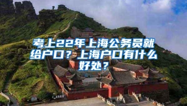 考上22年上海公务员就给户口？上海户口有什么好处？