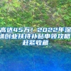 高达45万！2022年深圳创业扶持补贴申领攻略，赶紧收藏