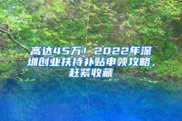 高达45万！2022年深圳创业扶持补贴申领攻略，赶紧收藏