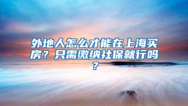 外地人怎么才能在上海买房？只需缴纳社保就行吗？