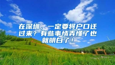 在深圳，一定要将户口迁过来？有些事情弄懂了也就明白了！