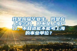 我是应届毕业生，我是在上海念书，但不是上海户口，不知道能不能考上海的事业单位？