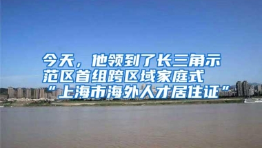 今天，他领到了长三角示范区首组跨区域家庭式“上海市海外人才居住证”