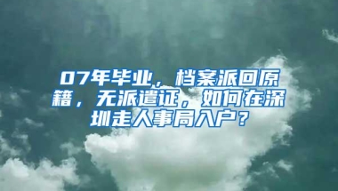 07年毕业，档案派回原籍，无派遣证，如何在深圳走人事局入户？