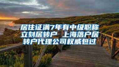 居住证满7年有中级职称立刻居转户 上海落户居转户代理公司权威包过