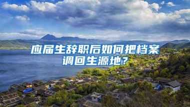 应届生辞职后如何把档案调回生源地？