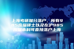 上海考研加分落户，所有985应届硕士以及在沪985应届本科可直接落户上海