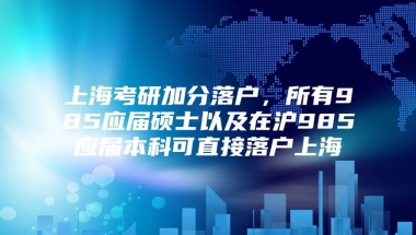 上海考研加分落户，所有985应届硕士以及在沪985应届本科可直接落户上海