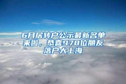 6月居转户公示最新名单来啦，恭喜978位朋友落户大上海