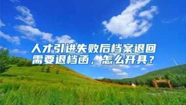 人才引进失败后档案退回需要退档函，怎么开具？