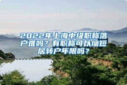 2022年上海中级职称落户难吗？有职称可以缩短居转户年限吗？