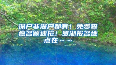 深户非深户都有！免费查癌名额速抢！罗湖报名地点在……