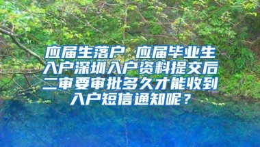 应届生落户 应届毕业生入户深圳入户资料提交后二审要审批多久才能收到入户短信通知呢？