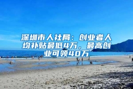 深圳市人社局：创业者人均补贴最低4万，最高创业可领40万