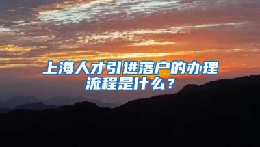 上海人才引进落户的办理流程是什么？