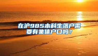 在沪985本科生落户需要有集体户口吗？