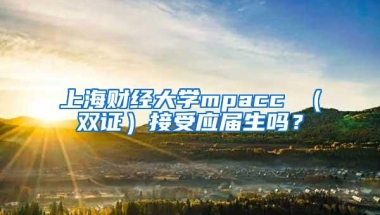 上海财经大学mpacc （双证）接受应届生吗？