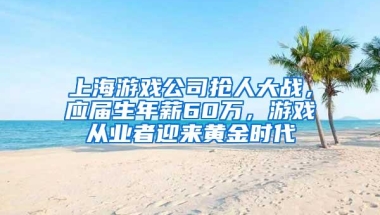 上海游戏公司抢人大战，应届生年薪60万，游戏从业者迎来黄金时代